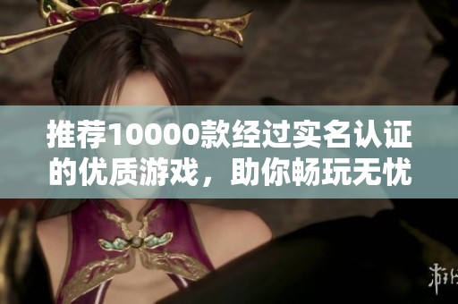 推荐10000款经过实名认证的优质游戏，助你畅玩无忧