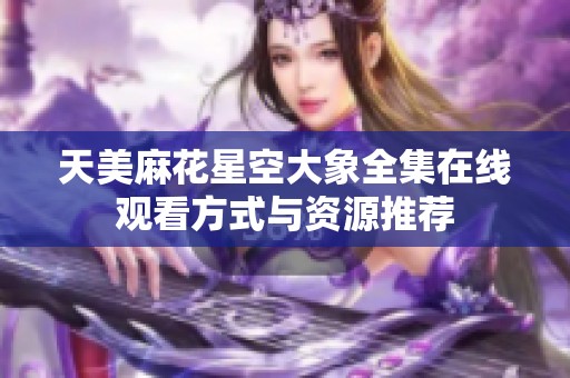 天美麻花星空大象全集在线观看方式与资源推荐