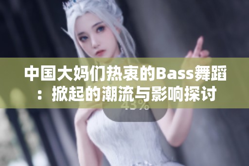 中国大妈们热衷的Bass舞蹈：掀起的潮流与影响探讨