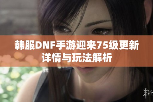 韩服DNF手游迎来75级更新详情与玩法解析