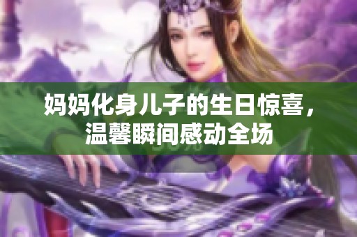 妈妈化身儿子的生日惊喜，温馨瞬间感动全场