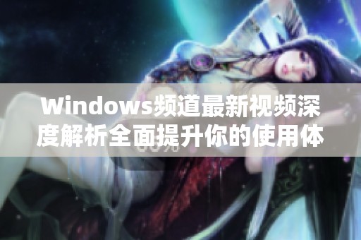 Windows频道最新视频深度解析全面提升你的使用体验