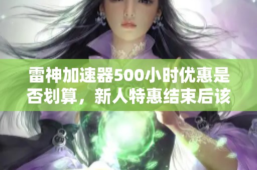 雷神加速器500小时优惠是否划算，新人特惠结束后该如何选择？