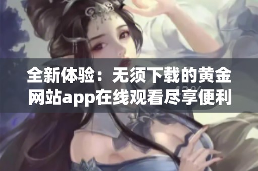 全新体验：无须下载的黄金网站app在线观看尽享便利与快感