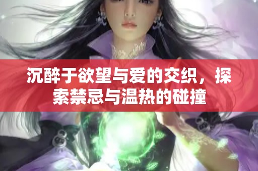 沉醉于欲望与爱的交织，探索禁忌与温热的碰撞