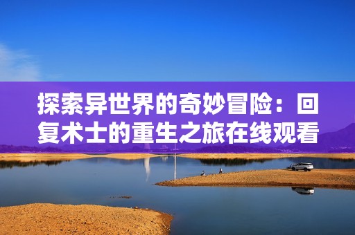 探索异世界的奇妙冒险：回复术士的重生之旅在线观看