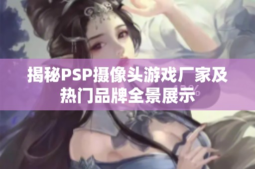 揭秘PSP摄像头游戏厂家及热门品牌全景展示