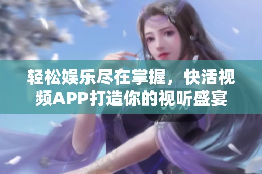 轻松娱乐尽在掌握，快活视频APP打造你的视听盛宴