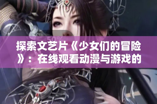 探索文艺片《少女们的冒险》：在线观看动漫与游戏的全新体验