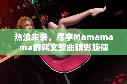 热浪来袭，尽享Mamamama的韩文歌曲精彩旋律