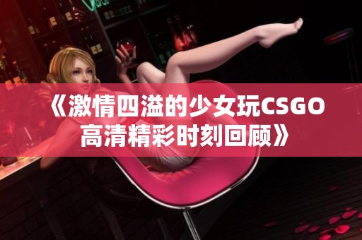 《激情四溢的少女玩CSGO 高清精彩时刻回顾》