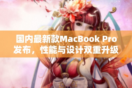 国内最新款MacBook Pro发布，性能与设计双重升级！