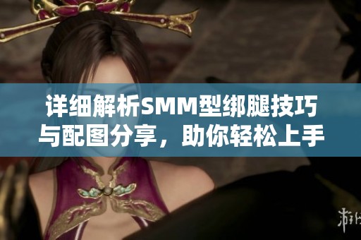 详细解析SMM型绑腿技巧与配图分享，助你轻松上手