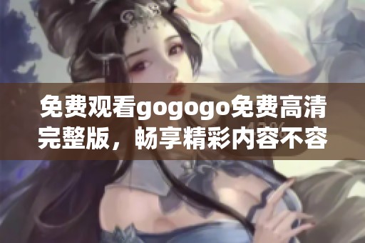 免费观看gogogo免费高清完整版，畅享精彩内容不容错过