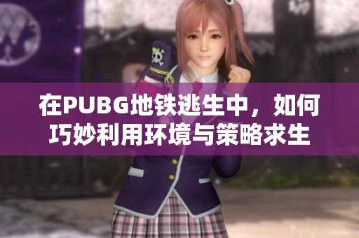 在PUBG地铁逃生中，如何巧妙利用环境与策略求生