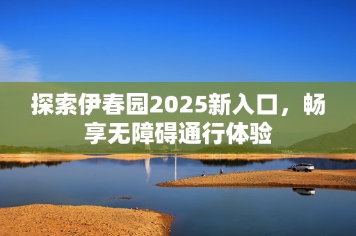 探索伊春园2025新入口，畅享无障碍通行体验