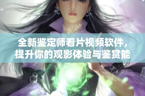 全新鉴定师看片视频软件，提升你的观影体验与鉴赏能力