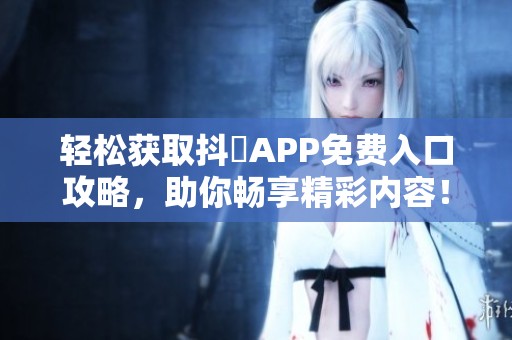 轻松获取抖抈APP免费入口攻略，助你畅享精彩内容！