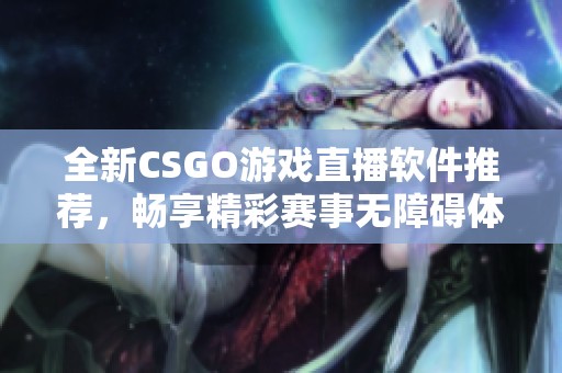 全新CSGO游戏直播软件推荐，畅享精彩赛事无障碍体验