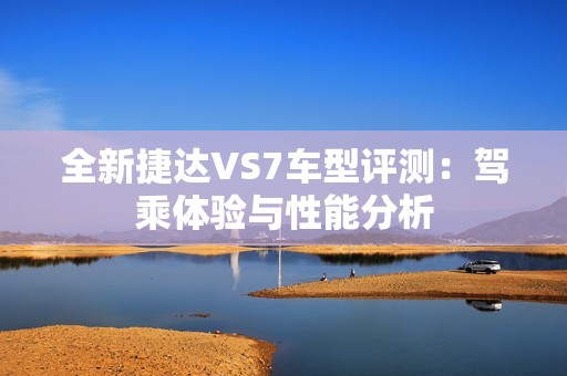 全新捷达VS7车型评测：驾乘体验与性能分析