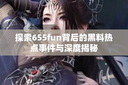 探索655fun背后的黑料热点事件与深度揭秘