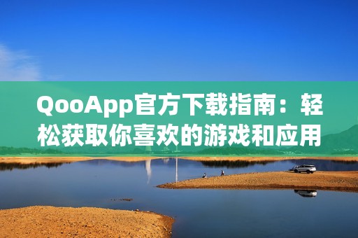 QooApp官方下载指南：轻松获取你喜欢的游戏和应用