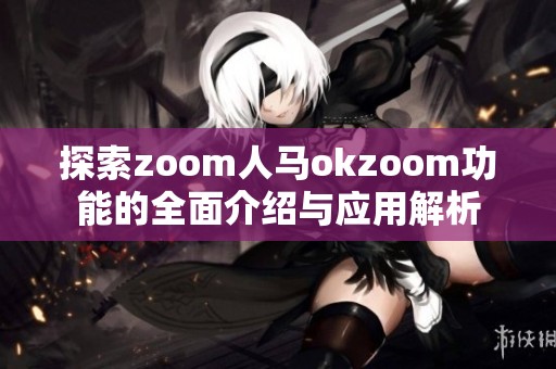 探索zoom人马okzoom功能的全面介绍与应用解析