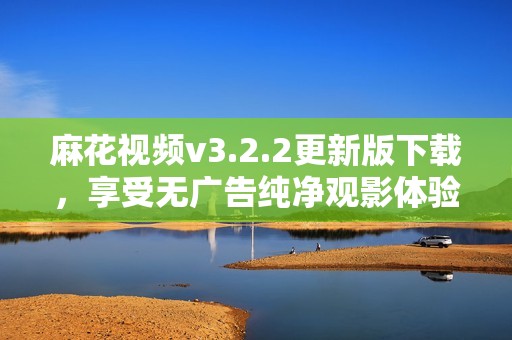 麻花视频v3.2.2更新版下载，享受无广告纯净观影体验