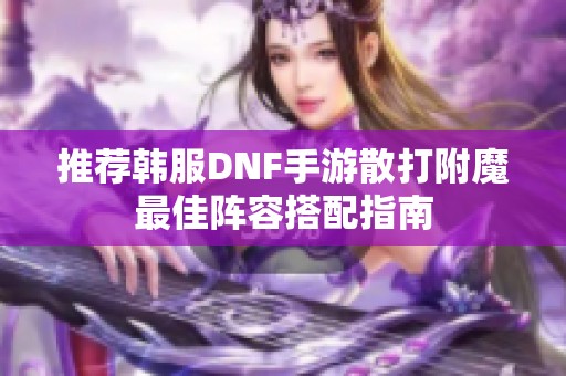 推荐韩服DNF手游散打附魔最佳阵容搭配指南