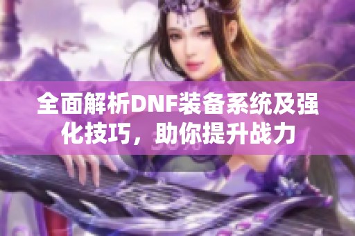 全面解析DNF装备系统及强化技巧，助你提升战力