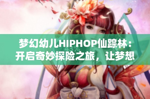 梦幻幼儿HIPHOP仙踪林：开启奇妙探险之旅，让梦想起航