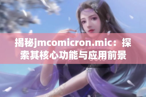 揭秘jmcomicron.mic：探索其核心功能与应用前景