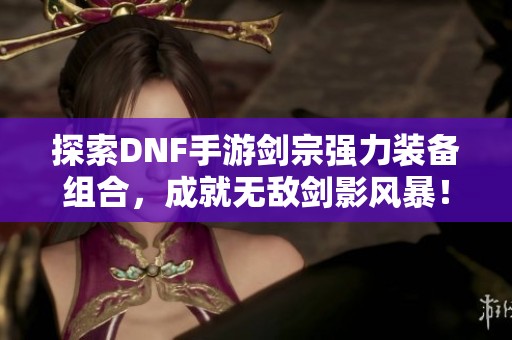 探索DNF手游剑宗强力装备组合，成就无敌剑影风暴！