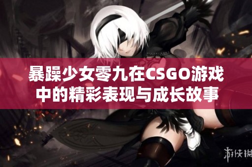 暴躁少女零九在CSGO游戏中的精彩表现与成长故事