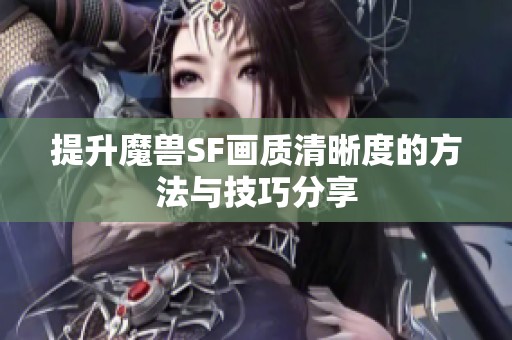 提升魔兽SF画质清晰度的方法与技巧分享