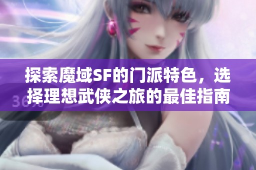 探索魔域SF的门派特色，选择理想武侠之旅的最佳指南