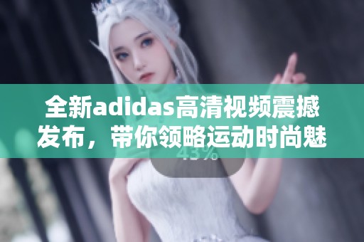 全新adidas高清视频震撼发布，带你领略运动时尚魅力