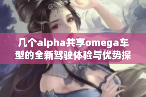 几个alpha共享omega车型的全新驾驶体验与优势探讨