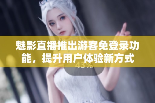 魅影直播推出游客免登录功能，提升用户体验新方式