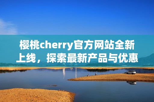 樱桃cherry官方网站全新上线，探索最新产品与优惠信息