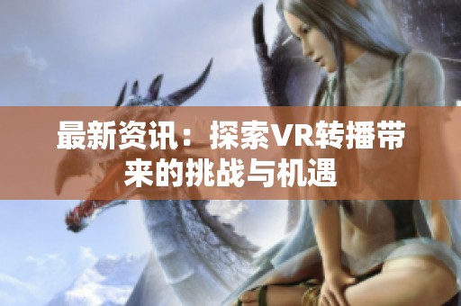 最新资讯：探索VR转播带来的挑战与机遇