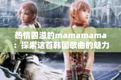 热情四溢的mamamama：探索这首韩国歌曲的魅力与意义