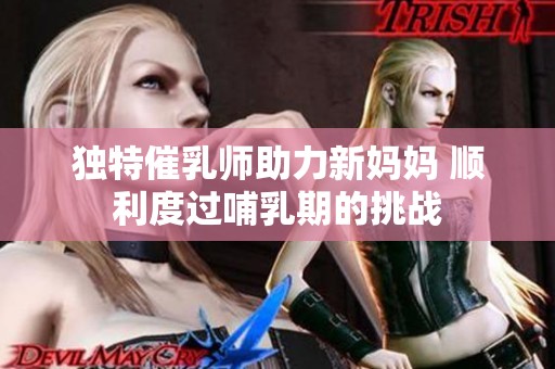 独特催乳师助力新妈妈 顺利度过哺乳期的挑战