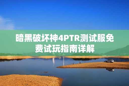 暗黑破坏神4PTR测试服免费试玩指南详解