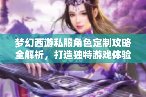 梦幻西游私服角色定制攻略全解析，打造独特游戏体验！