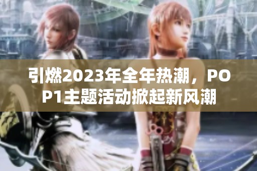 引燃2023年全年热潮，POP1主题活动掀起新风潮