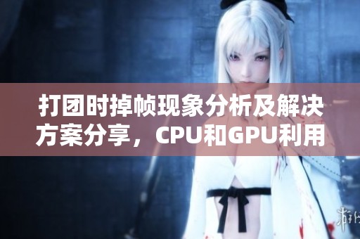 打团时掉帧现象分析及解决方案分享，CPU和GPU利用率低的原因探讨