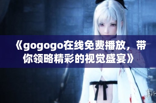 《gogogo在线免费播放，带你领略精彩的视觉盛宴》