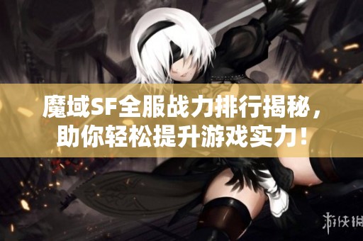 魔域SF全服战力排行揭秘，助你轻松提升游戏实力！