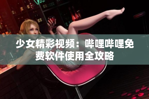 少女精彩视频：哔哩哔哩免费软件使用全攻略